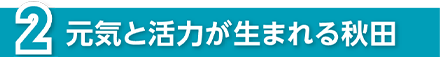 元気と活力が生まれる秋田